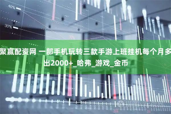 聚赢配资网 一部手机玩转三款手游上班挂机每个月多出2000+_哈弗_游戏_金币
