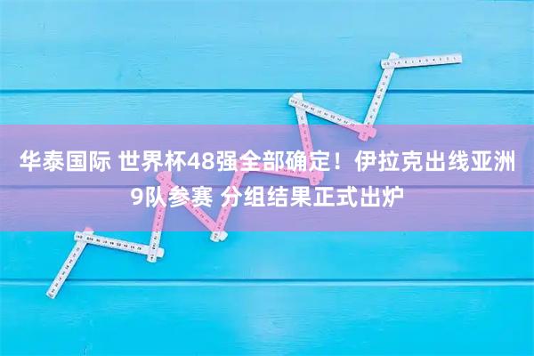华泰国际 世界杯48强全部确定！伊拉克出线亚洲9队参赛 分组结果正式出炉