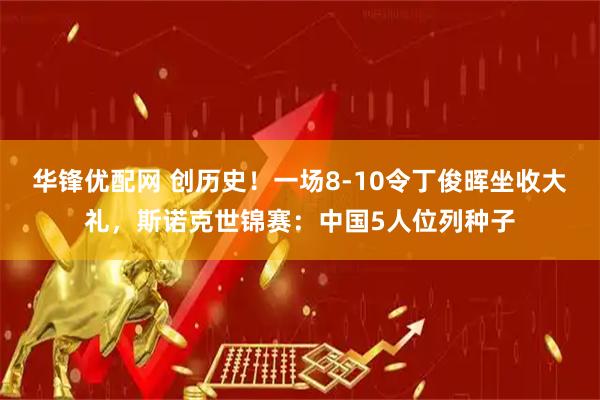 华锋优配网 创历史！一场8-10令丁俊晖坐收大礼，斯诺克世锦赛：中国5人位列种子