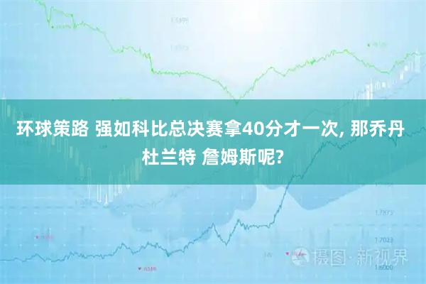 环球策路 强如科比总决赛拿40分才一次, 那乔丹 杜兰特 詹姆斯呢?