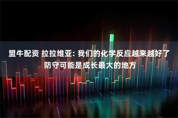 盟牛配资 拉拉维亚: 我们的化学反应越来越好了 防守可能是成长最大的地方