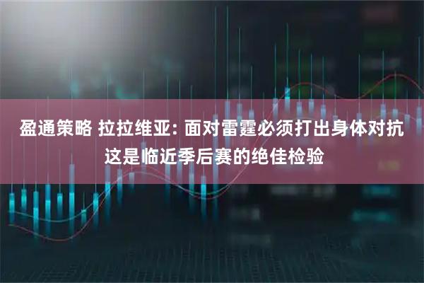 盈通策略 拉拉维亚: 面对雷霆必须打出身体对抗 这是临近季后赛的绝佳检验