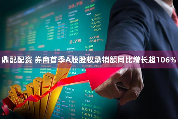 鼎配配资 券商首季A股股权承销额同比增长超106%