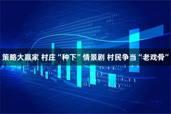 策略大赢家 村庄“种下”情景剧 村民争当“老戏骨”