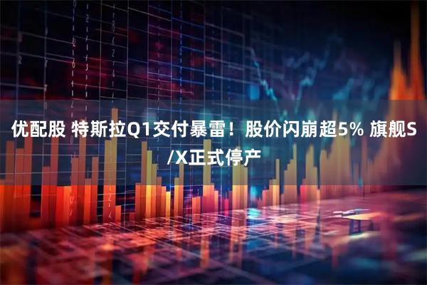 优配股 特斯拉Q1交付暴雷！股价闪崩超5% 旗舰S/X正式停产