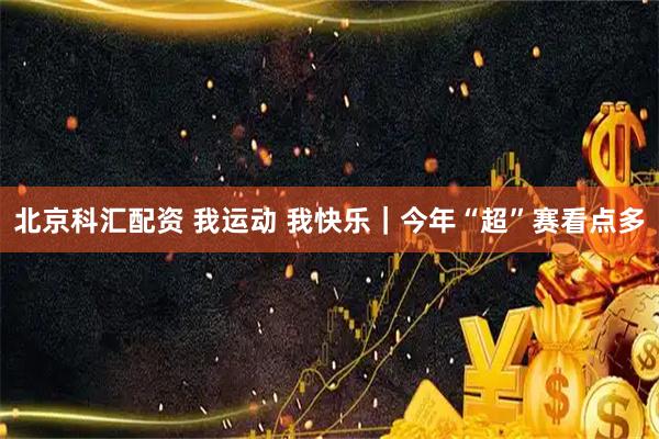 北京科汇配资 我运动 我快乐｜今年“超”赛看点多