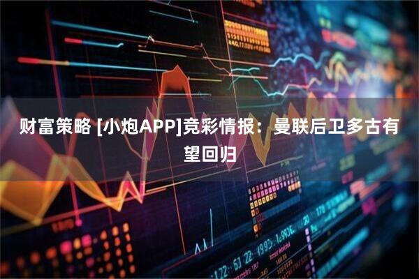 财富策略 [小炮APP]竞彩情报：曼联后卫多古有望回归