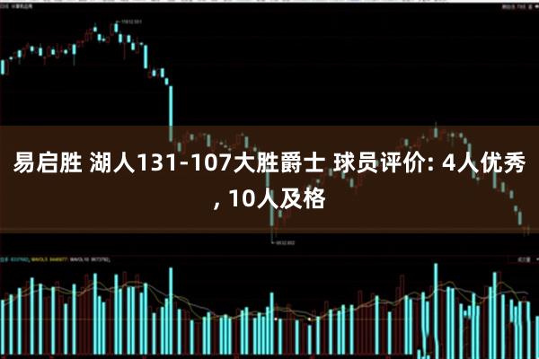 易启胜 湖人131-107大胜爵士 球员评价: 4人优秀, 10人及格